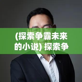 (探索争霸未来的小说) 探索争霸未来：聚焦科技创新与可持续发展，赋能逐鹿天下主题的实现路径